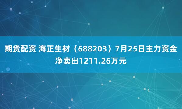 期货配资 海正生材（688203）7月25日主力资金净卖出1211.26万元