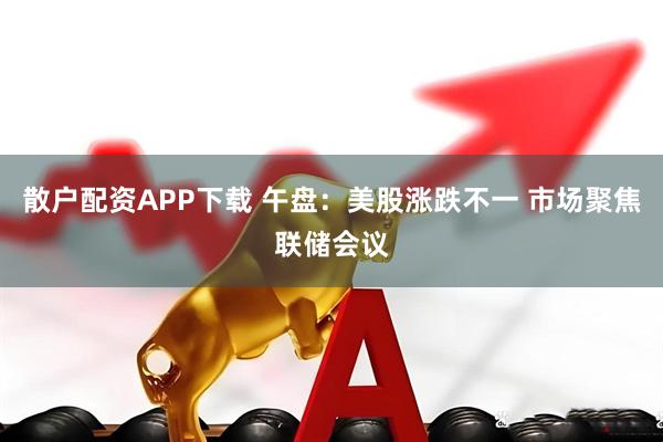 散户配资APP下载 午盘：美股涨跌不一 市场聚焦联储会议
