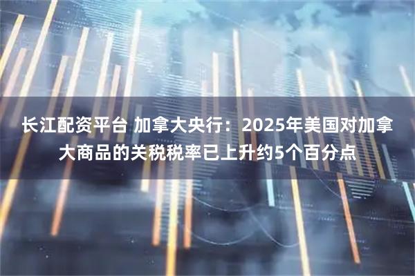 长江配资平台 加拿大央行：2025年美国对加拿大商品的关税税率已上升约5个百分点