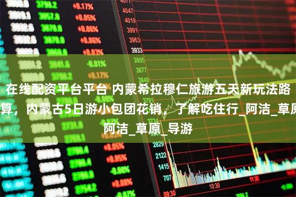 在线配资平台平台 内蒙希拉穆仁旅游五天新玩法路线及预算，内蒙古5日游小包团花销，了解吃住行_阿洁_草原_导游