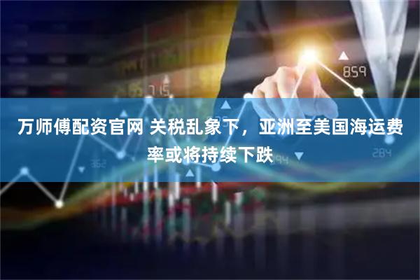 万师傅配资官网 关税乱象下，亚洲至美国海运费率或将持续下跌