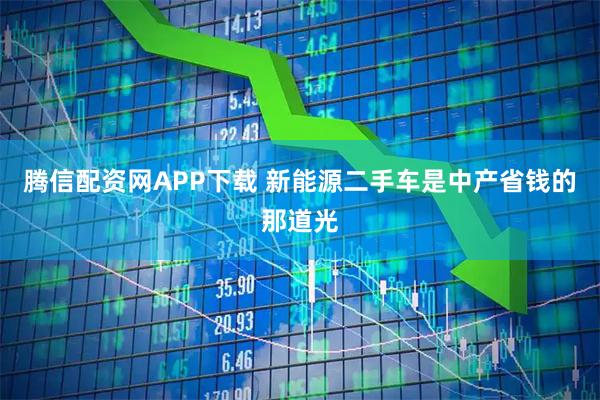 腾信配资网APP下载 新能源二手车是中产省钱的那道光