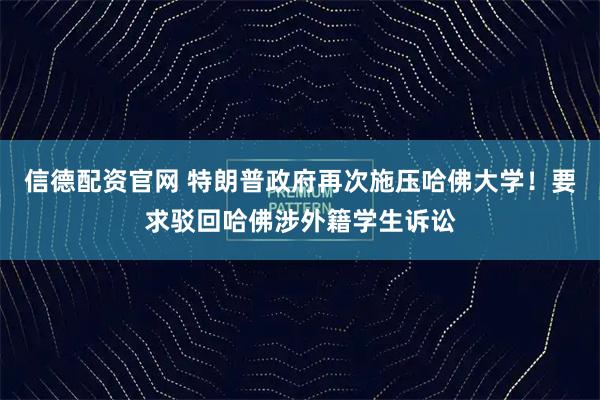 信德配资官网 特朗普政府再次施压哈佛大学！要求驳回哈佛涉外籍学生诉讼