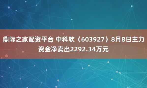 鼎际之家配资平台 中科软（603927）8月8日主力资金净卖出2292.34万元
