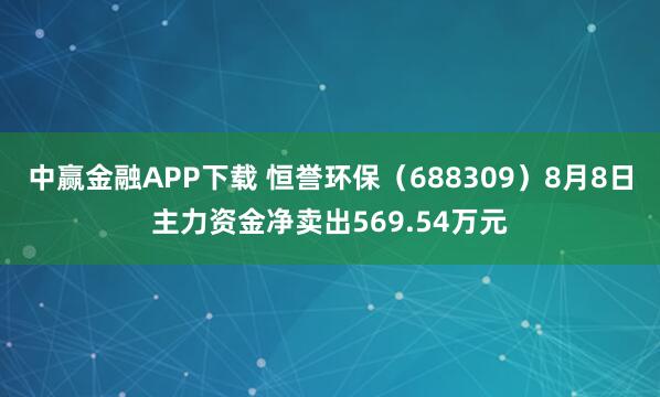 中赢金融APP下载 恒誉环保（688309）8月8日主力资金净卖出569.54万元