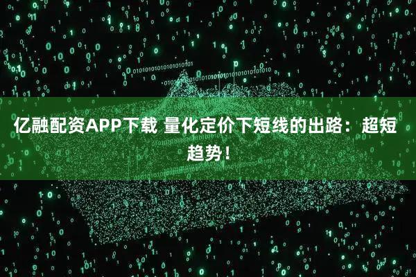 亿融配资APP下载 量化定价下短线的出路：超短 趋势！