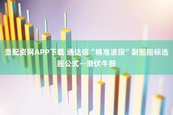 壹配资网APP下载 通达信“精准波段”副图指标选股公式--潜伏牛股
