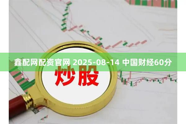 鑫配网配资官网 2025-08-14 中国财经60分