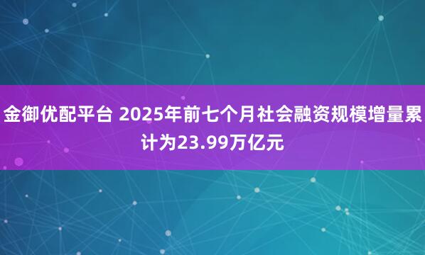 金御优配平台 2025年前七个月社会融资规模增量累计为23.99万亿元
