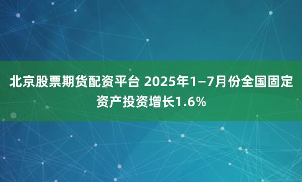 北京股票期货配资平台 2025年1—7月份全国固定资产投资增长1.6%