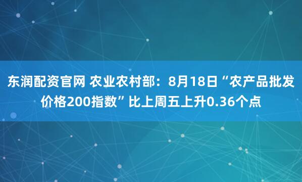 东润配资官网 农业农村部：8月18日“农产品批发价格200指数”比上周五上升0.36个点