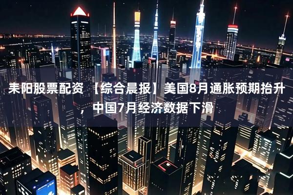 耒阳股票配资 【综合晨报】美国8月通胀预期抬升，中国7月经济数据下滑