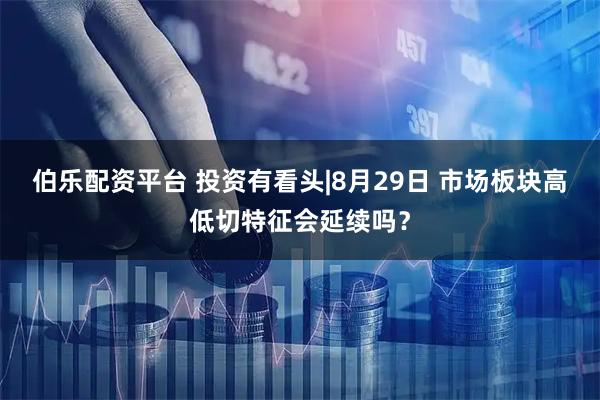 伯乐配资平台 投资有看头|8月29日 市场板块高低切特征会延续吗？