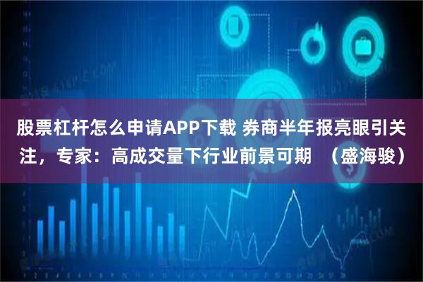 股票杠杆怎么申请APP下载 券商半年报亮眼引关注，专家：高成交量下行业前景可期  （盛海骏）