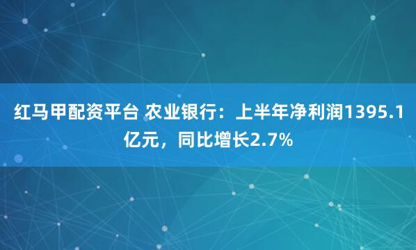 红马甲配资平台 农业银行：上半年净利润1395.1亿元，同比增长2.7%