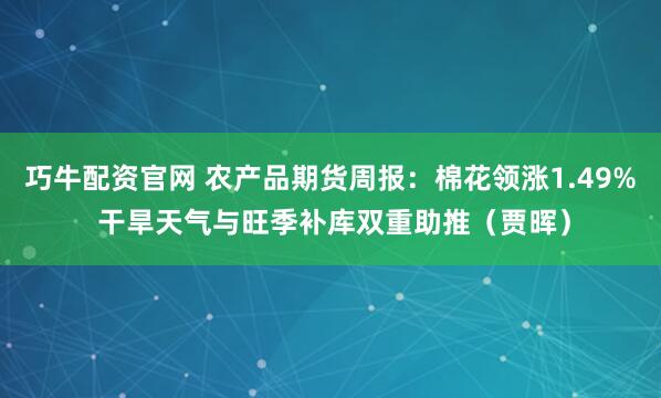巧牛配资官网 农产品期货周报：棉花领涨1.49% 干旱天气与旺季补库双重助推（贾晖）