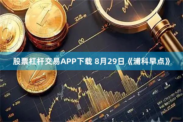 股票杠杆交易APP下载 8月29日《浦科早点》