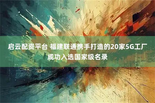 启云配资平台 福建联通携手打造的20家5G工厂成功入选国家级名录