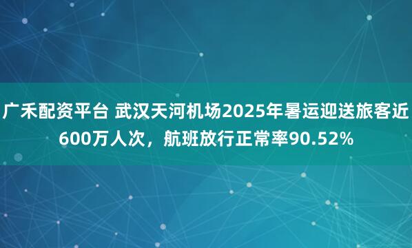广禾配资平台 武汉天河机场2025年暑运迎送旅客近600万人次，航班放行正常率90.52%
