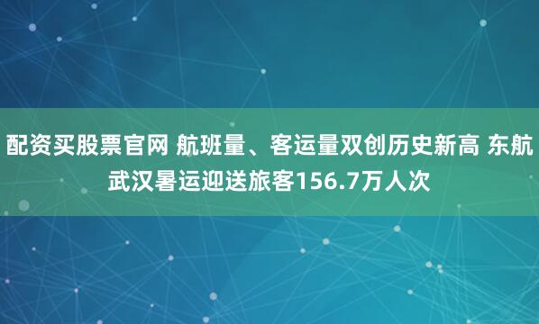 配资买股票官网 航班量、客运量双创历史新高 东航武汉暑运迎送旅客156.7万人次