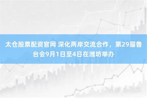 太仓股票配资官网 深化两岸交流合作，第29届鲁台会9月1日至4日在潍坊举办
