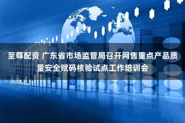 至尊配资 广东省市场监管局召开网售重点产品质量安全赋码核验试点工作培训会