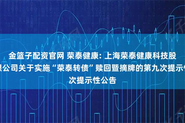 金篮子配资官网 荣泰健康: 上海荣泰健康科技股份有限公司关于实施“荣泰转债”赎回暨摘牌的第九次提示性公告