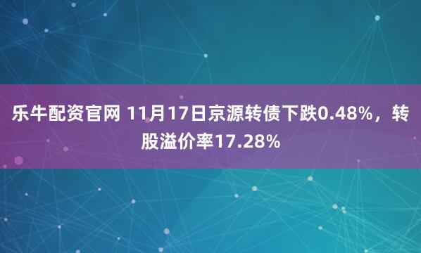 乐牛配资官网 11月17日京源转债下跌0.48%，转股溢价率17.28%