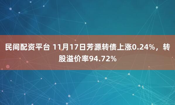民间配资平台 11月17日芳源转债上涨0.24%,转股溢价率94.72%