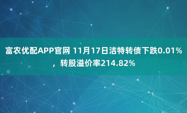 富农优配APP官网 11月17日洁特转债下跌0.01%,转股溢价率214.82%