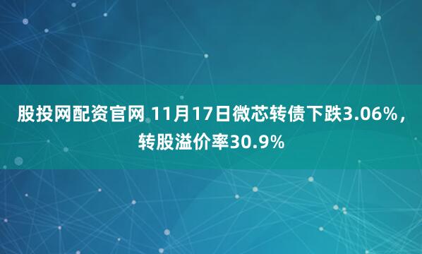 股投网配资官网 11月17日微芯转债下跌3.06%,转股溢价率30.9%