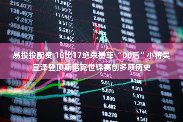 易投投配资 18比17绝杀墨菲 “00后”小将吴宜泽登顶斯诺克世锦赛创多项历史