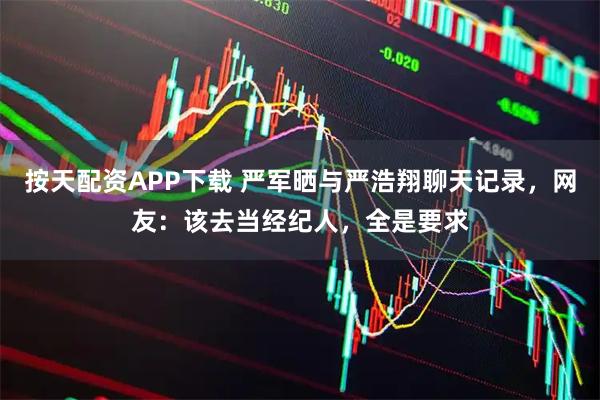 按天配资APP下载 严军晒与严浩翔聊天记录，网友：该去当经纪人，全是要求