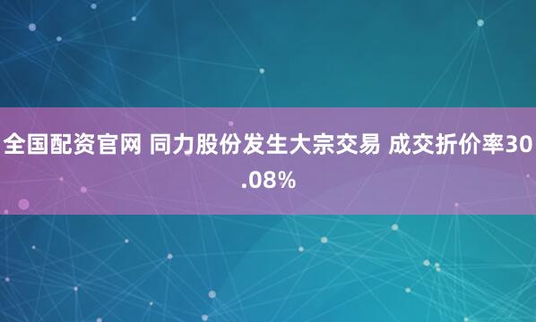全国配资官网 同力股份发生大宗交易 成交折价率30.08%