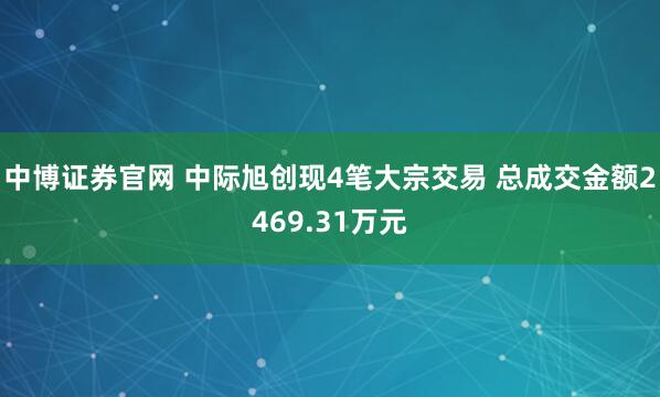 中博证券官网 中际旭创现4笔大宗交易 总成交金额2469.31万元