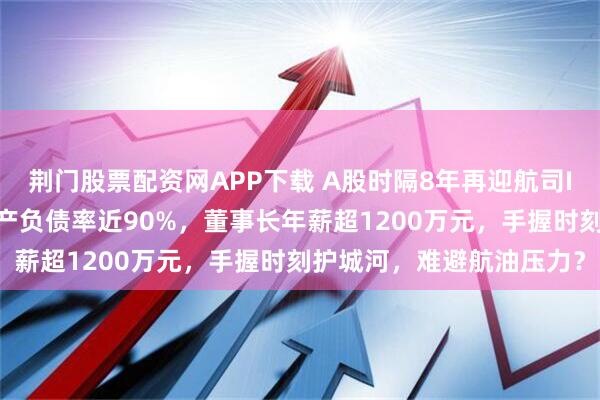 荆门股票配资网APP下载 A股时隔8年再迎航司IPO!九成飞机靠租,资产负债率近90%,董事长年薪超1200万元,手握时刻护城河,难避航油压力?