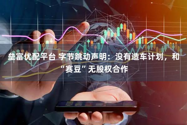 垒富优配平台 字节跳动声明：没有造车计划，和“赛豆”无股权合作